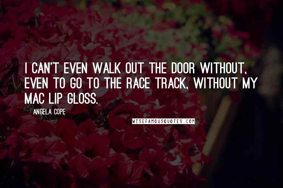 Angela Cope Quotes: I can't even walk out the door without, even to go to the race track, without my MAC lip gloss.