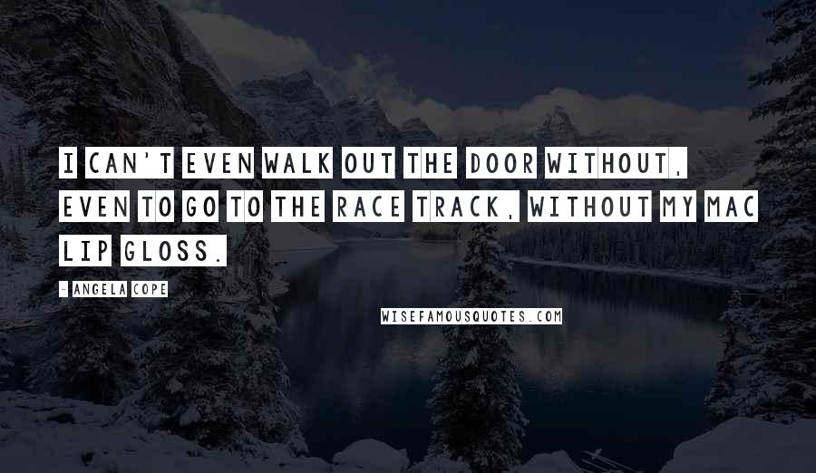 Angela Cope Quotes: I can't even walk out the door without, even to go to the race track, without my MAC lip gloss.
