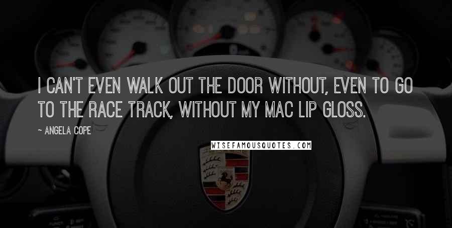 Angela Cope Quotes: I can't even walk out the door without, even to go to the race track, without my MAC lip gloss.