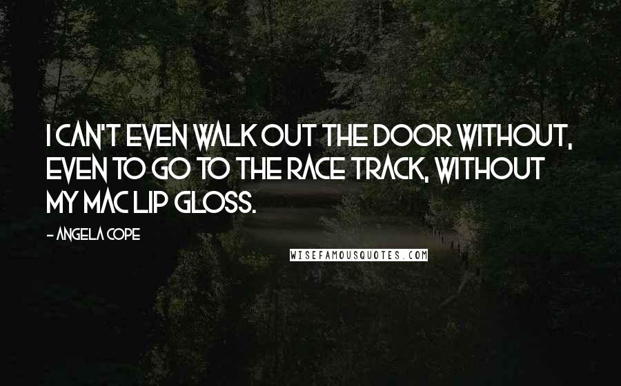 Angela Cope Quotes: I can't even walk out the door without, even to go to the race track, without my MAC lip gloss.