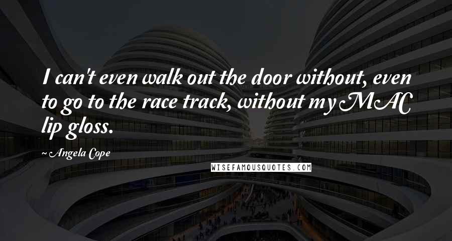 Angela Cope Quotes: I can't even walk out the door without, even to go to the race track, without my MAC lip gloss.