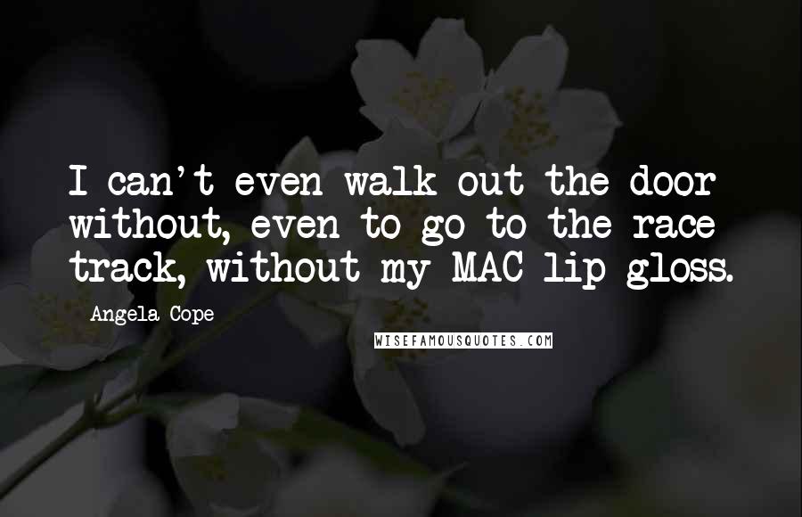 Angela Cope Quotes: I can't even walk out the door without, even to go to the race track, without my MAC lip gloss.