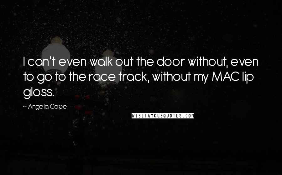Angela Cope Quotes: I can't even walk out the door without, even to go to the race track, without my MAC lip gloss.