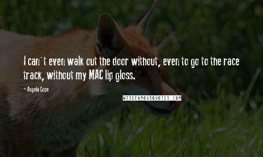 Angela Cope Quotes: I can't even walk out the door without, even to go to the race track, without my MAC lip gloss.