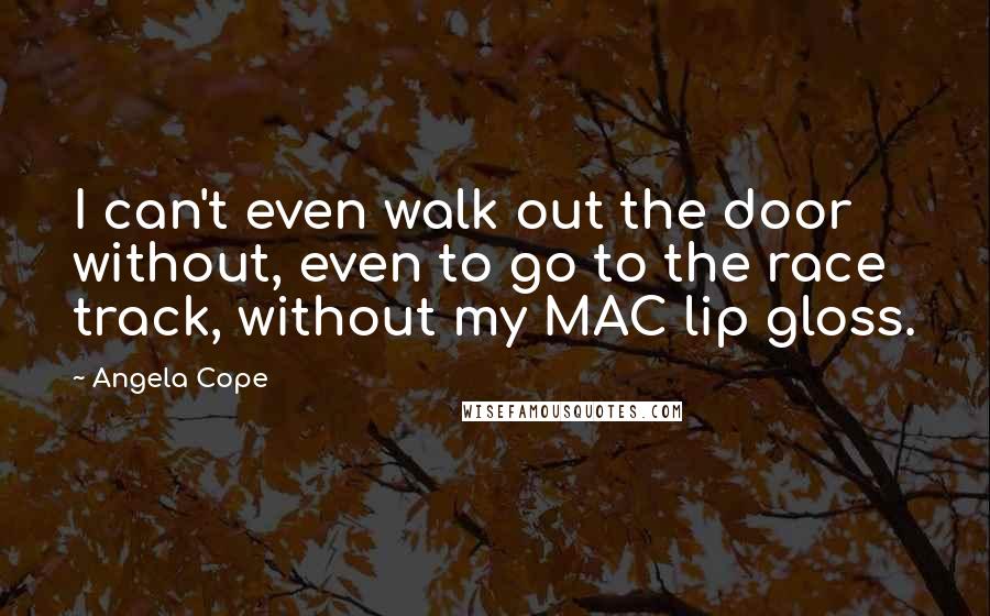 Angela Cope Quotes: I can't even walk out the door without, even to go to the race track, without my MAC lip gloss.
