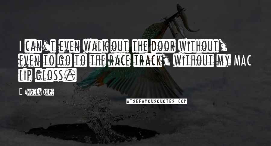 Angela Cope Quotes: I can't even walk out the door without, even to go to the race track, without my MAC lip gloss.