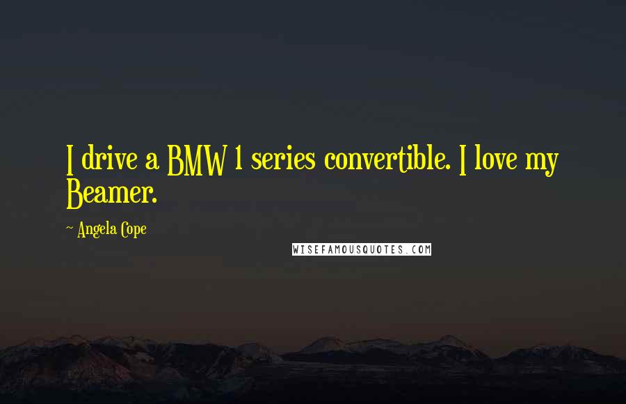 Angela Cope Quotes: I drive a BMW 1 series convertible. I love my Beamer.