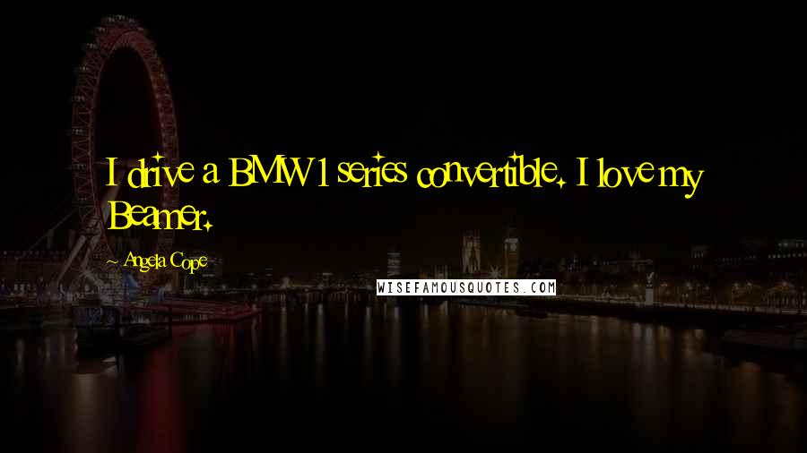 Angela Cope Quotes: I drive a BMW 1 series convertible. I love my Beamer.