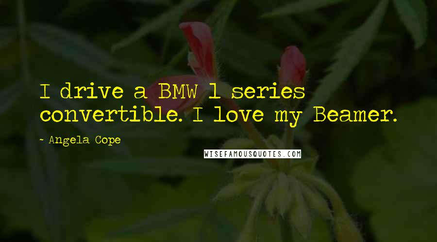 Angela Cope Quotes: I drive a BMW 1 series convertible. I love my Beamer.