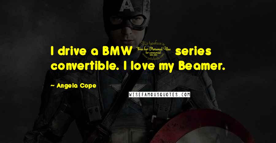 Angela Cope Quotes: I drive a BMW 1 series convertible. I love my Beamer.