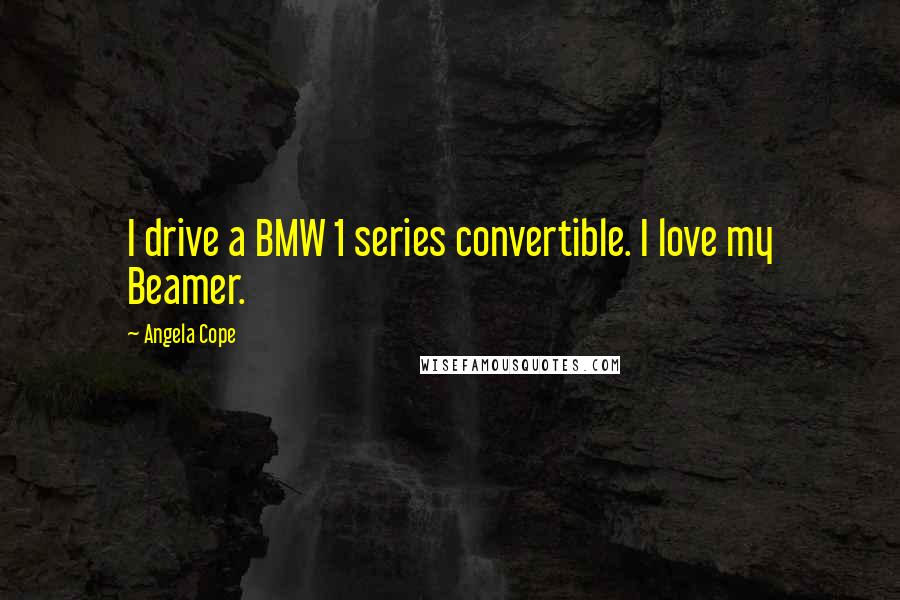 Angela Cope Quotes: I drive a BMW 1 series convertible. I love my Beamer.