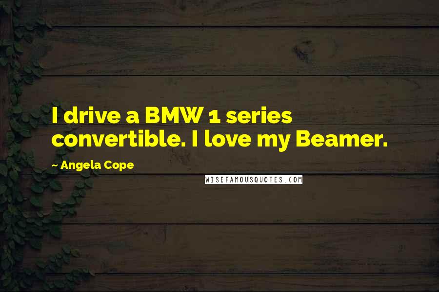 Angela Cope Quotes: I drive a BMW 1 series convertible. I love my Beamer.