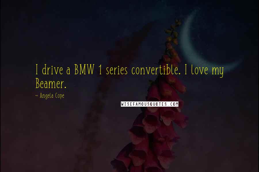 Angela Cope Quotes: I drive a BMW 1 series convertible. I love my Beamer.