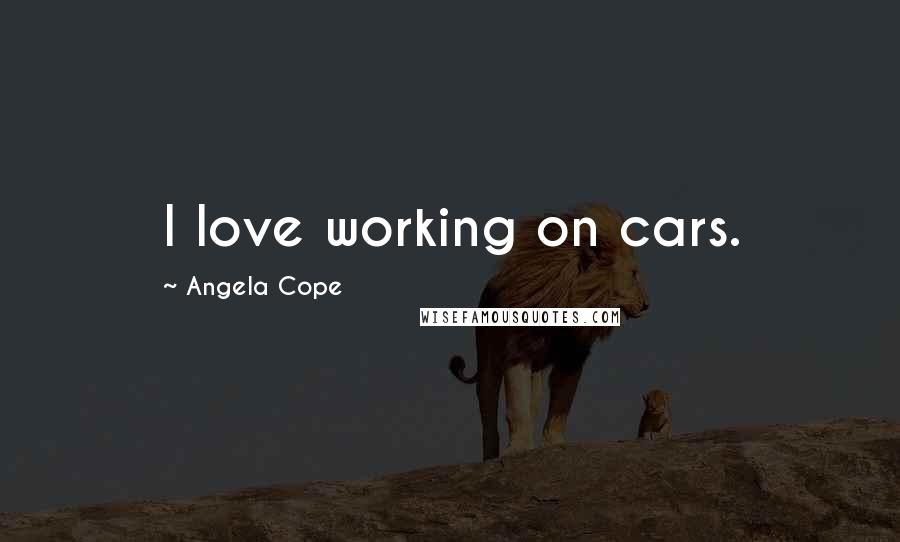 Angela Cope Quotes: I love working on cars.