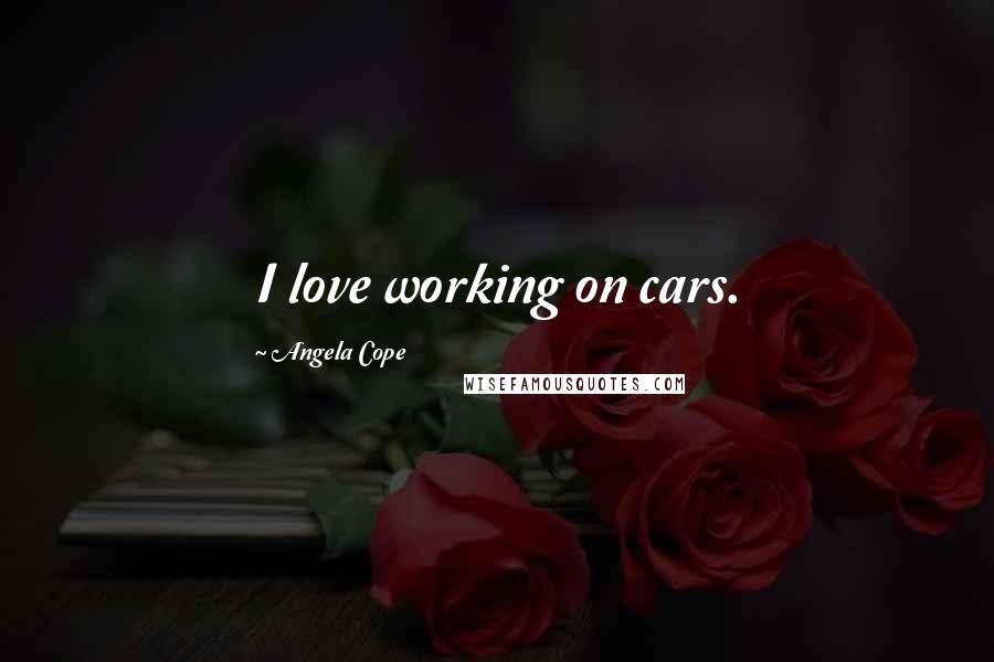 Angela Cope Quotes: I love working on cars.