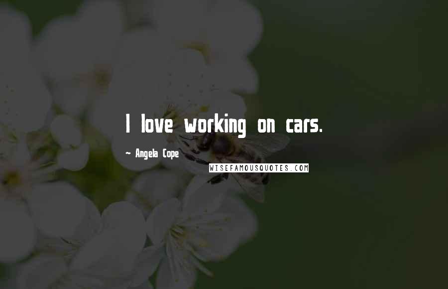 Angela Cope Quotes: I love working on cars.