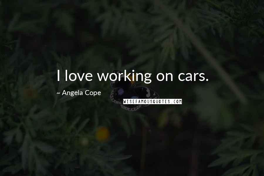 Angela Cope Quotes: I love working on cars.