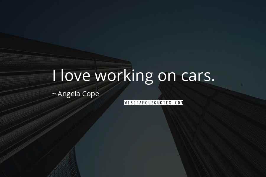 Angela Cope Quotes: I love working on cars.