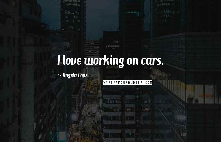 Angela Cope Quotes: I love working on cars.