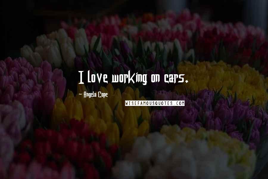 Angela Cope Quotes: I love working on cars.