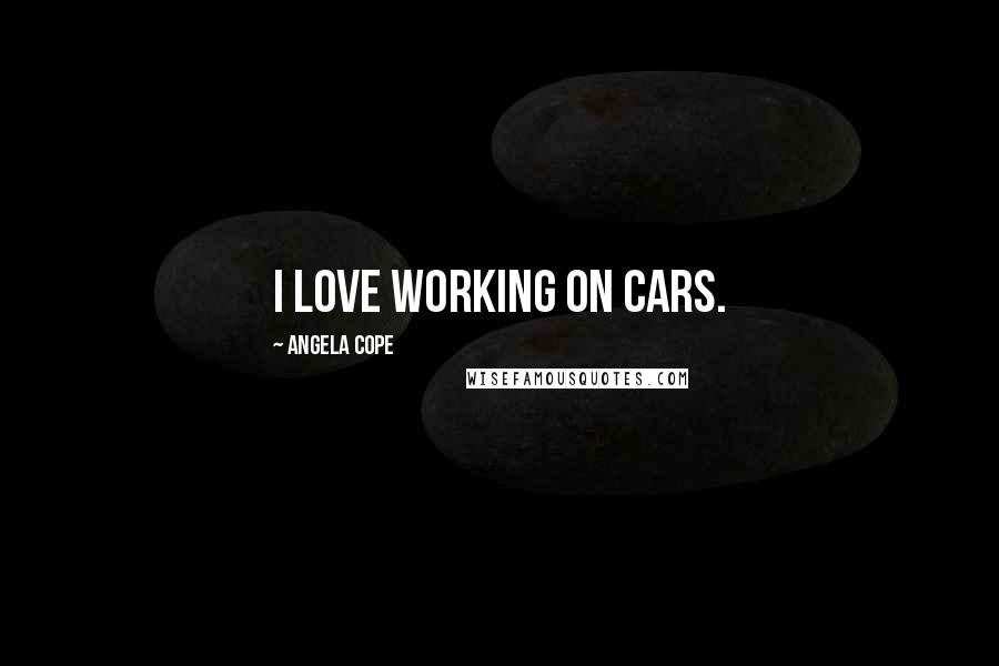 Angela Cope Quotes: I love working on cars.