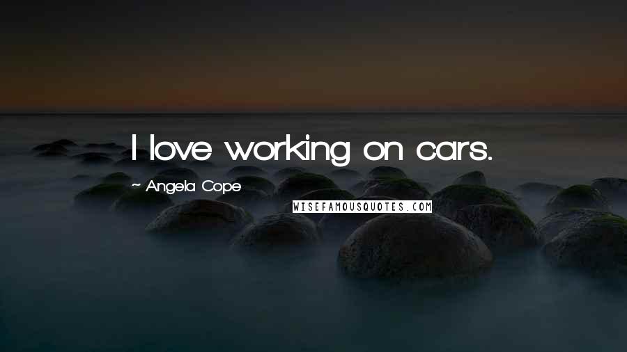 Angela Cope Quotes: I love working on cars.