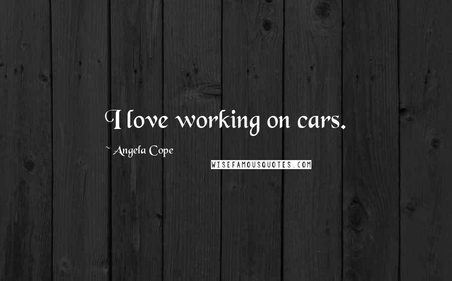 Angela Cope Quotes: I love working on cars.