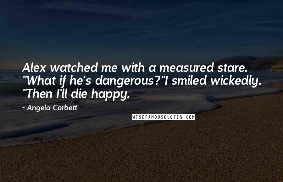 Angela Corbett Quotes: Alex watched me with a measured stare. "What if he's dangerous?"I smiled wickedly. "Then I'll die happy.