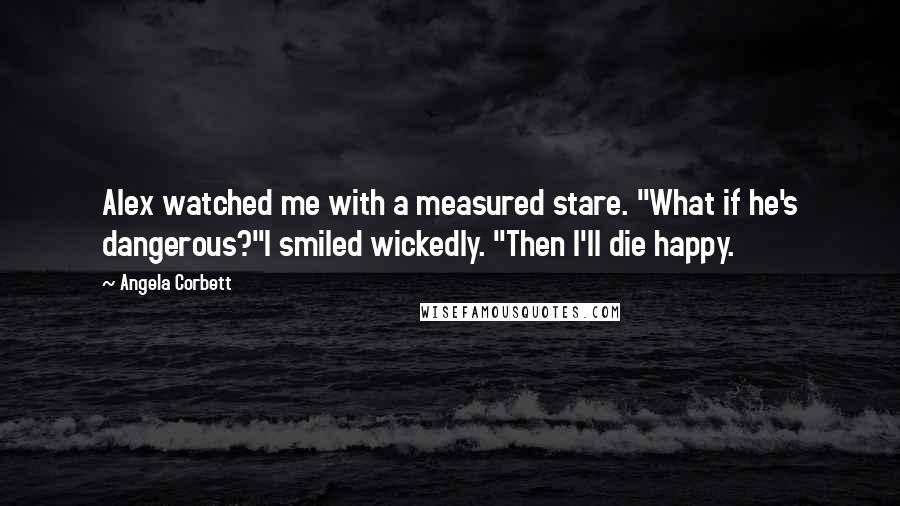 Angela Corbett Quotes: Alex watched me with a measured stare. "What if he's dangerous?"I smiled wickedly. "Then I'll die happy.