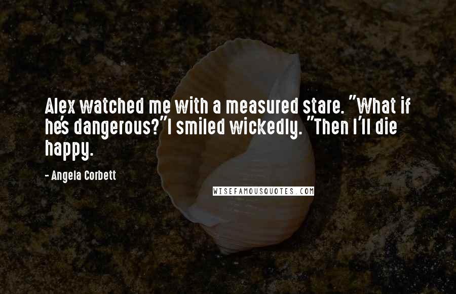 Angela Corbett Quotes: Alex watched me with a measured stare. "What if he's dangerous?"I smiled wickedly. "Then I'll die happy.