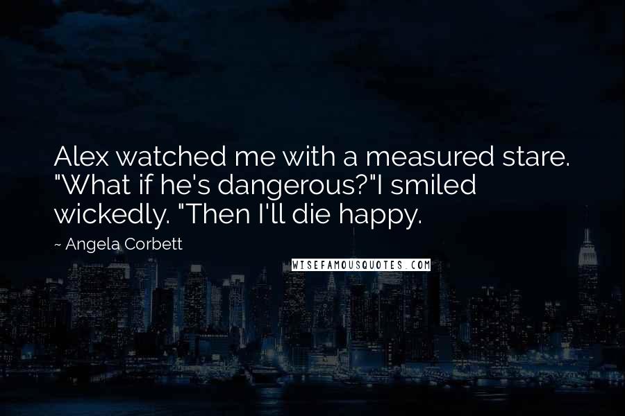 Angela Corbett Quotes: Alex watched me with a measured stare. "What if he's dangerous?"I smiled wickedly. "Then I'll die happy.