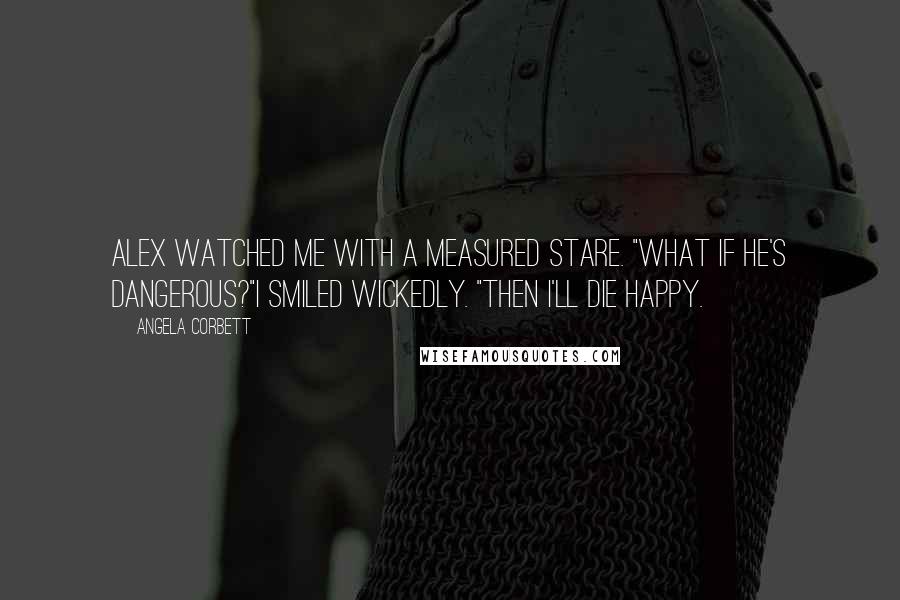 Angela Corbett Quotes: Alex watched me with a measured stare. "What if he's dangerous?"I smiled wickedly. "Then I'll die happy.