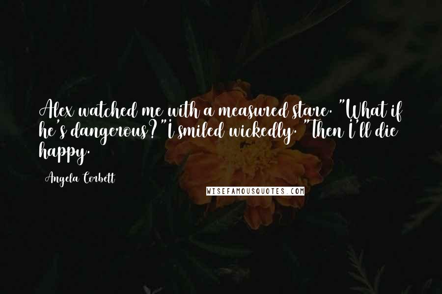 Angela Corbett Quotes: Alex watched me with a measured stare. "What if he's dangerous?"I smiled wickedly. "Then I'll die happy.