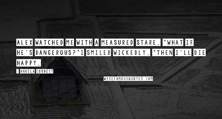 Angela Corbett Quotes: Alex watched me with a measured stare. "What if he's dangerous?"I smiled wickedly. "Then I'll die happy.