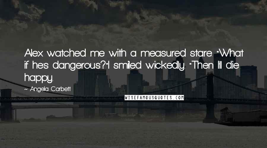 Angela Corbett Quotes: Alex watched me with a measured stare. "What if he's dangerous?"I smiled wickedly. "Then I'll die happy.