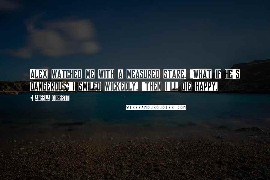 Angela Corbett Quotes: Alex watched me with a measured stare. "What if he's dangerous?"I smiled wickedly. "Then I'll die happy.