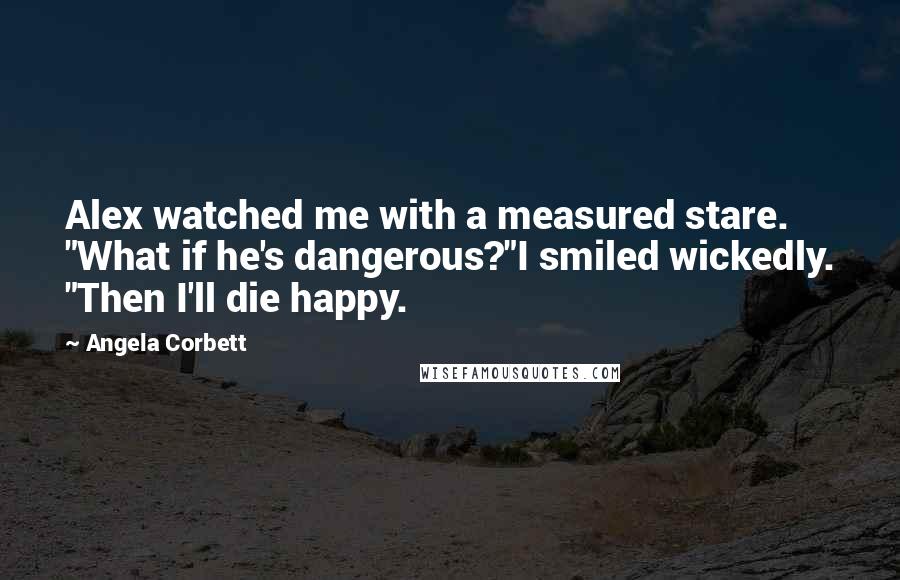 Angela Corbett Quotes: Alex watched me with a measured stare. "What if he's dangerous?"I smiled wickedly. "Then I'll die happy.