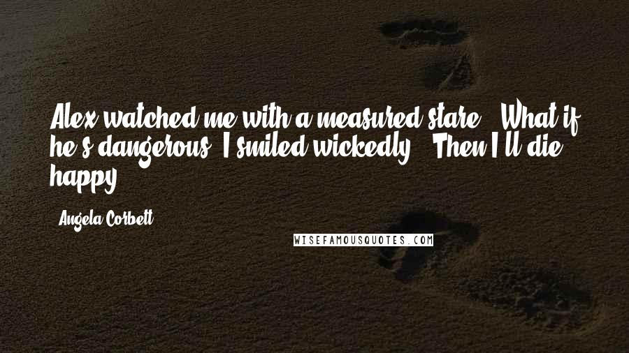 Angela Corbett Quotes: Alex watched me with a measured stare. "What if he's dangerous?"I smiled wickedly. "Then I'll die happy.