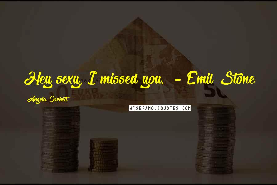 Angela Corbett Quotes: Hey sexy, I missed you." - Emil Stone