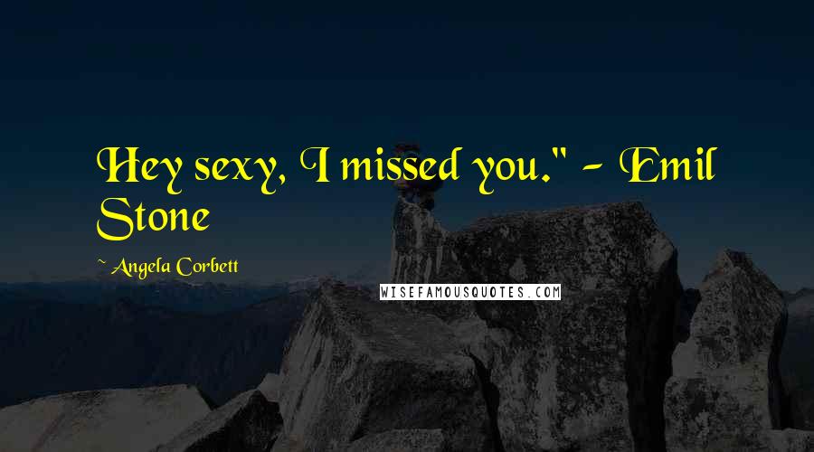 Angela Corbett Quotes: Hey sexy, I missed you." - Emil Stone