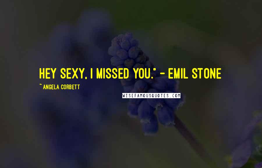 Angela Corbett Quotes: Hey sexy, I missed you." - Emil Stone