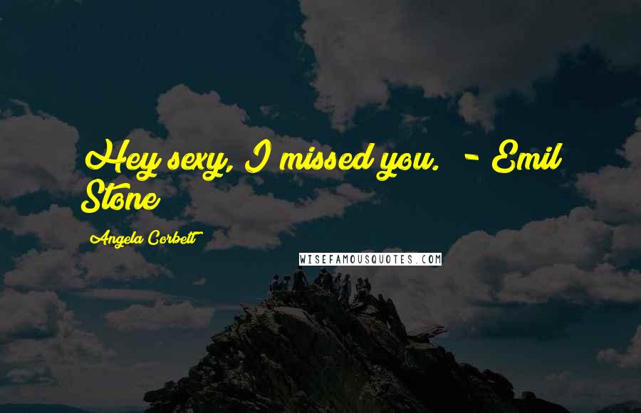 Angela Corbett Quotes: Hey sexy, I missed you." - Emil Stone