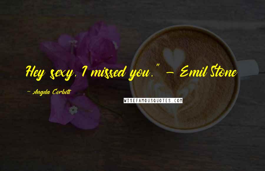 Angela Corbett Quotes: Hey sexy, I missed you." - Emil Stone
