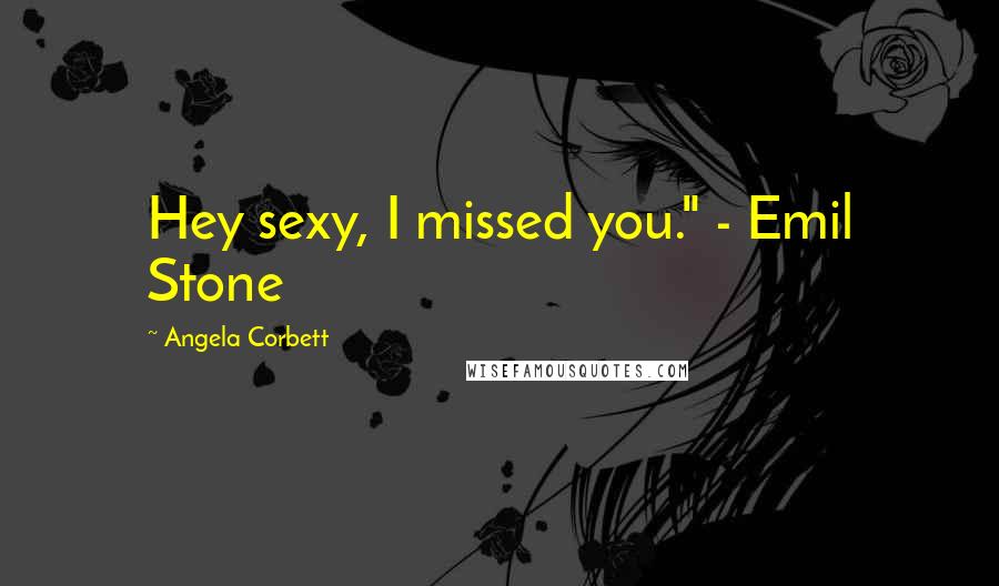 Angela Corbett Quotes: Hey sexy, I missed you." - Emil Stone