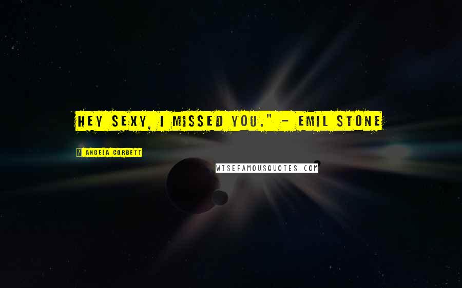 Angela Corbett Quotes: Hey sexy, I missed you." - Emil Stone