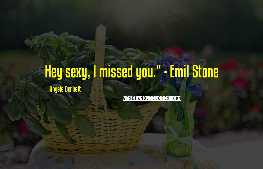 Angela Corbett Quotes: Hey sexy, I missed you." - Emil Stone