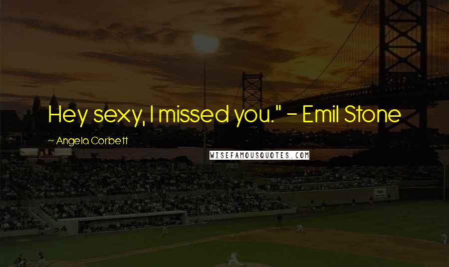 Angela Corbett Quotes: Hey sexy, I missed you." - Emil Stone