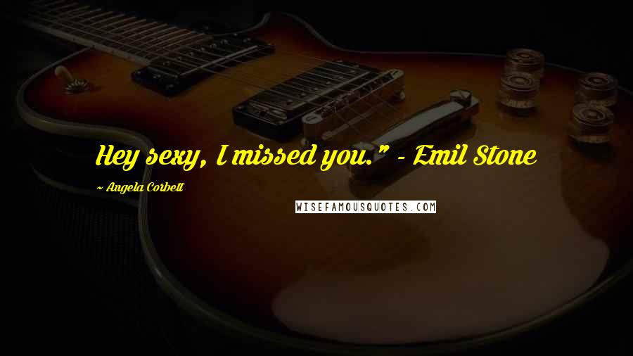 Angela Corbett Quotes: Hey sexy, I missed you." - Emil Stone