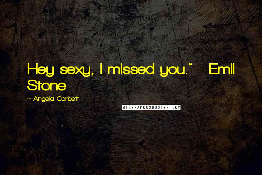 Angela Corbett Quotes: Hey sexy, I missed you." - Emil Stone