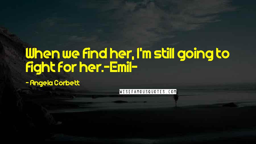 Angela Corbett Quotes: When we find her, I'm still going to fight for her.-Emil-